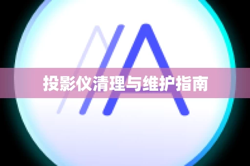 投影仪清理与维护指南