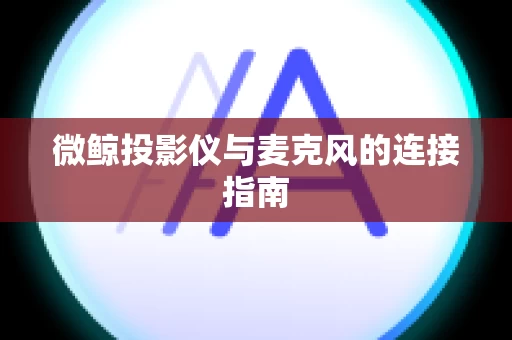 微鲸投影仪与麦克风的连接指南