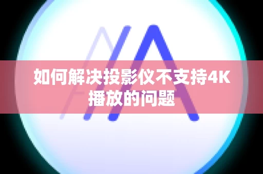 如何解决投影仪不支持4K播放的问题