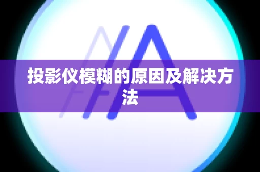 投影仪模糊的原因及解决方法
