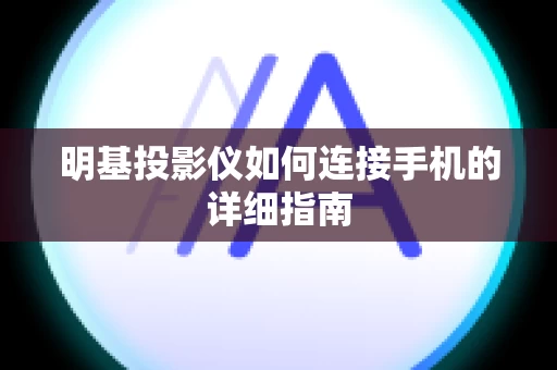明基投影仪如何连接手机的详细指南