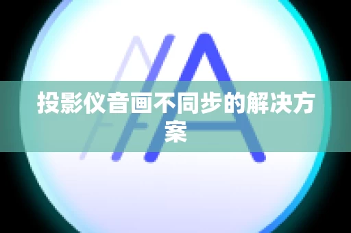 投影仪音画不同步的解决方案