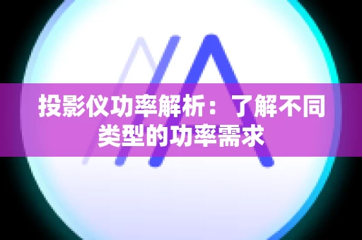 投影仪功率解析：了解不同类型的功率需求