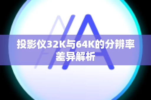 投影仪32K与64K的分辨率差异解析