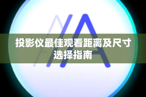 投影仪最佳观看距离及尺寸选择指南