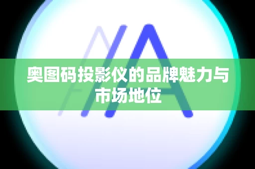 奥图码投影仪的品牌魅力与市场地位