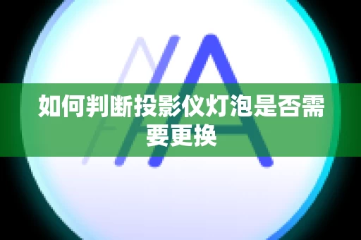 如何判断投影仪灯泡是否需要更换