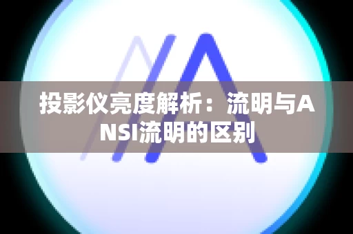 投影仪亮度解析：流明与ANSI流明的区别