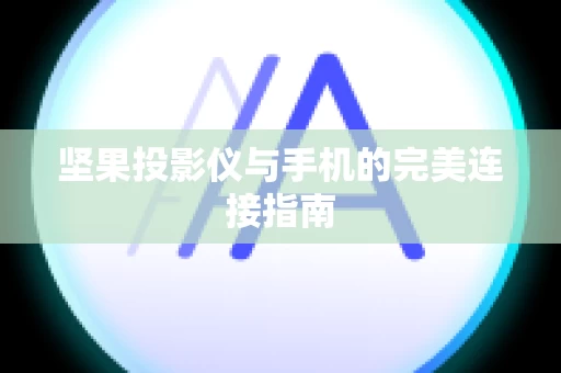 坚果投影仪与手机的完美连接指南