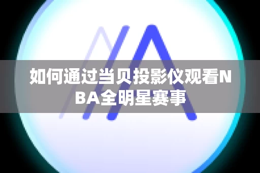 如何通过当贝投影仪观看NBA全明星赛事