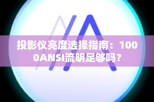 投影仪亮度选择指南：1000ANSI流明足够吗？