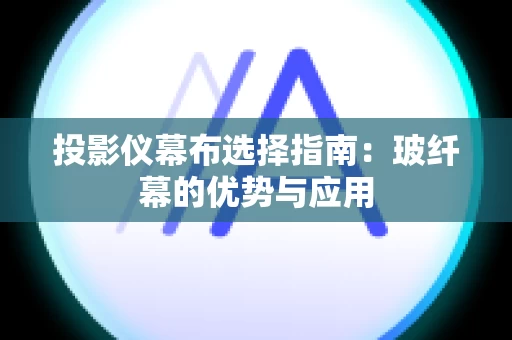 投影仪幕布选择指南：玻纤幕的优势与应用