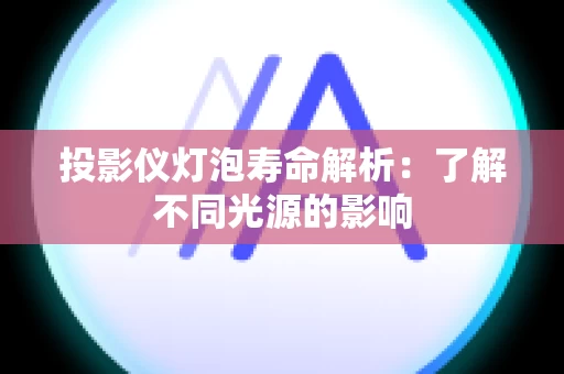 投影仪灯泡寿命解析：了解不同光源的影响