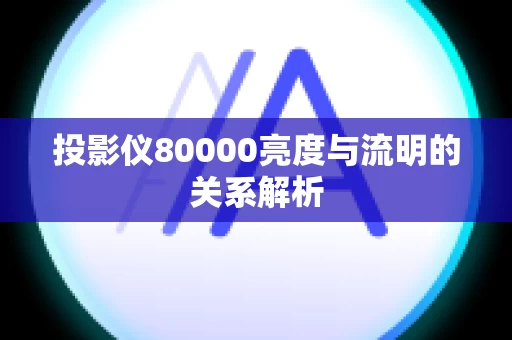 投影仪80000亮度与流明的关系解析