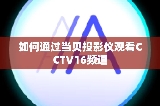 如何通过当贝投影仪观看CCTV16频道
