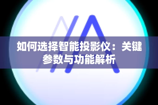 如何选择智能投影仪：关键参数与功能解析