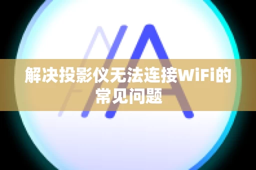 解决投影仪无法连接WiFi的常见问题
