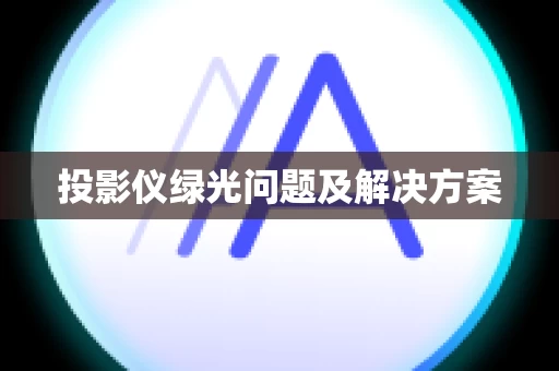 投影仪绿光问题及解决方案