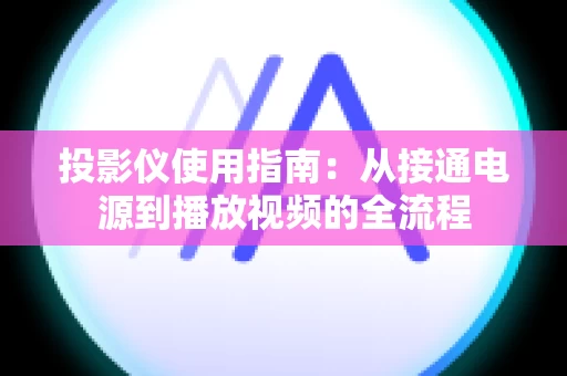 投影仪使用指南：从接通电源到播放视频的全流程