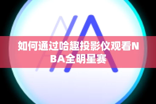 如何通过哈趣投影仪观看NBA全明星赛