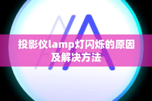 投影仪lamp灯闪烁的原因及解决方法