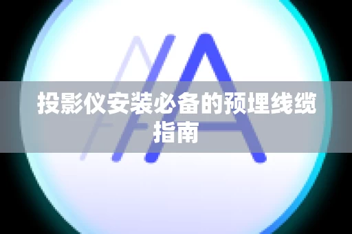投影仪安装必备的预埋线缆指南