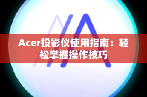 Acer投影仪使用指南：轻松掌握操作技巧