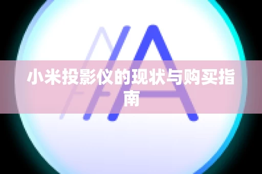 小米投影仪的现状与购买指南