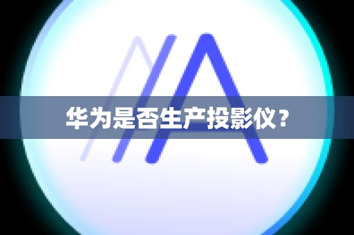 华为是否生产投影仪？