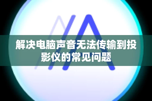 解决电脑声音无法传输到投影仪的常见问题