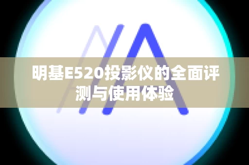 明基E520投影仪的全面评测与使用体验