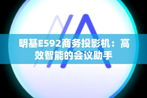 明基E592商务投影机：高效智能的会议助手