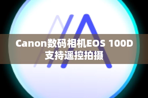 Canon数码相机EOS 100D支持遥控拍摄