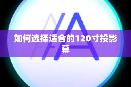 如何选择适合的120寸投影幕