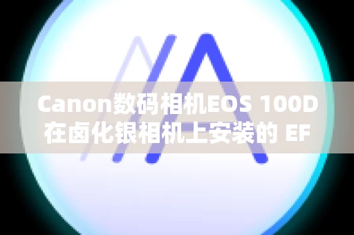 Canon数码相机EOS 100D在卤化银相机上安装的 EF 镜头是否可用于数字 SLR 或无反光镜相机？