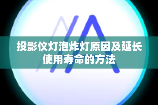 投影仪灯泡炸灯原因及延长使用寿命的方法