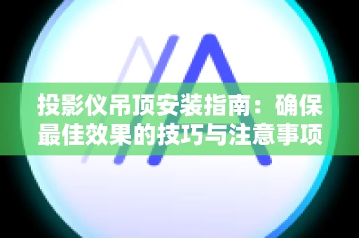 投影仪吊顶安装指南：确保最佳效果的技巧与注意事项