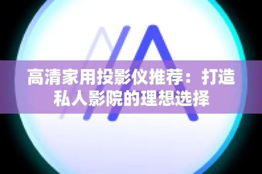 高清家用投影仪推荐：打造私人影院的理想选择