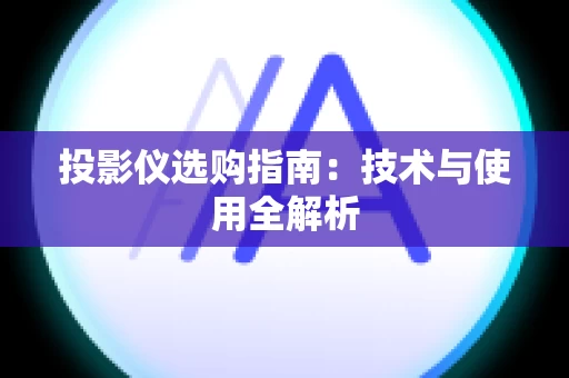投影仪选购指南：技术与使用全解析