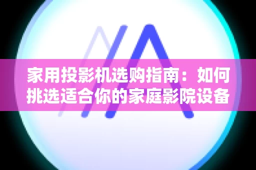 家用投影机选购指南：如何挑选适合你的家庭影院设备