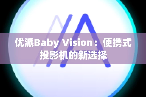优派Baby Vision：便携式投影机的新选择