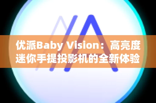 优派Baby Vision：高亮度迷你手提投影机的全新体验