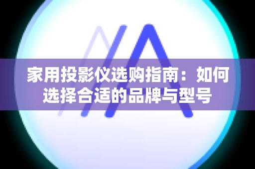 家用投影仪选购指南：如何选择合适的品牌与型号