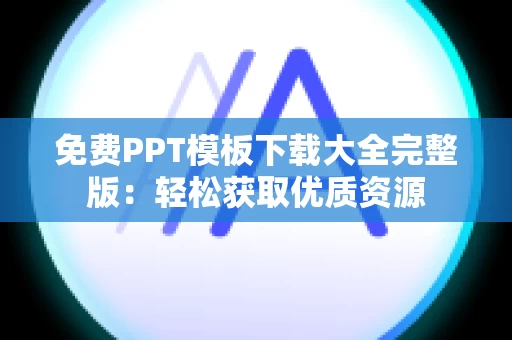 免费PPT模板下载大全完整版：轻松获取优质资源