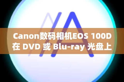 Canon数码相机EOS 100D在 DVD 或 Blu-ray 光盘上保存短片