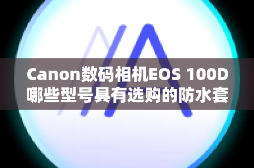 Canon数码相机EOS 100D哪些型号具有选购的防水套？