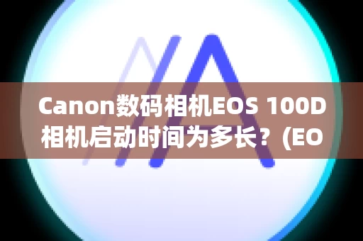 Canon数码相机EOS 100D相机启动时间为多长？(EOS 100D)