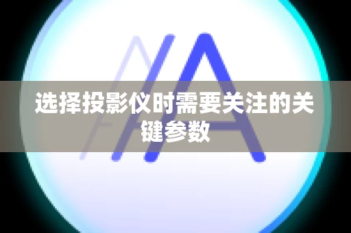选择投影仪时需要关注的关键参数