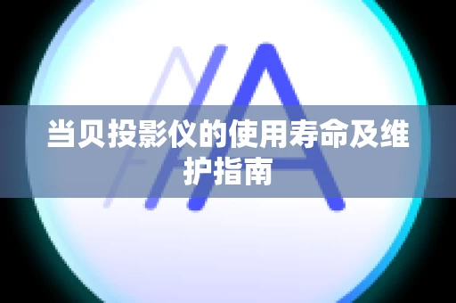当贝投影仪的使用寿命及维护指南