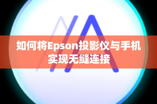 如何将Epson投影仪与手机实现无缝连接